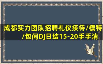 成都实力团队招聘礼仪接待/模特/包间DJ日结15-20手手清 